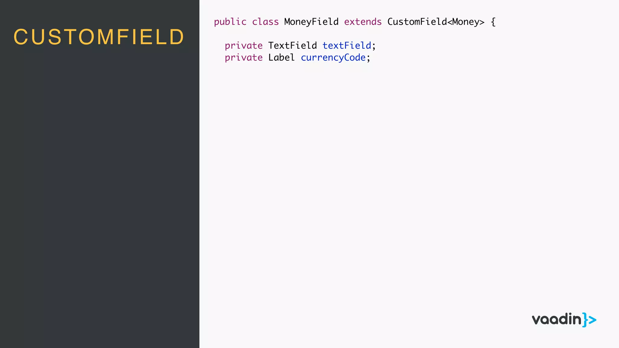 CUSTOMFIELD
public class MoneyField extends CustomField<Money> {
private TextField textField;
private Label currencyCode;
 