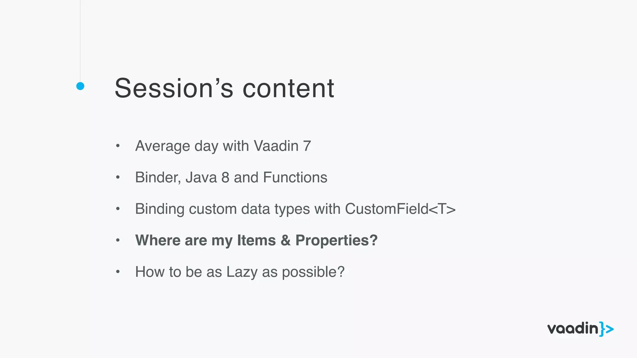 Session’s content
• Average day with Vaadin 7
• Binder, Java 8 and Functions
• Binding custom data types with CustomField<T>
• Where are my Items & Properties?
• How to be as Lazy as possible?
 