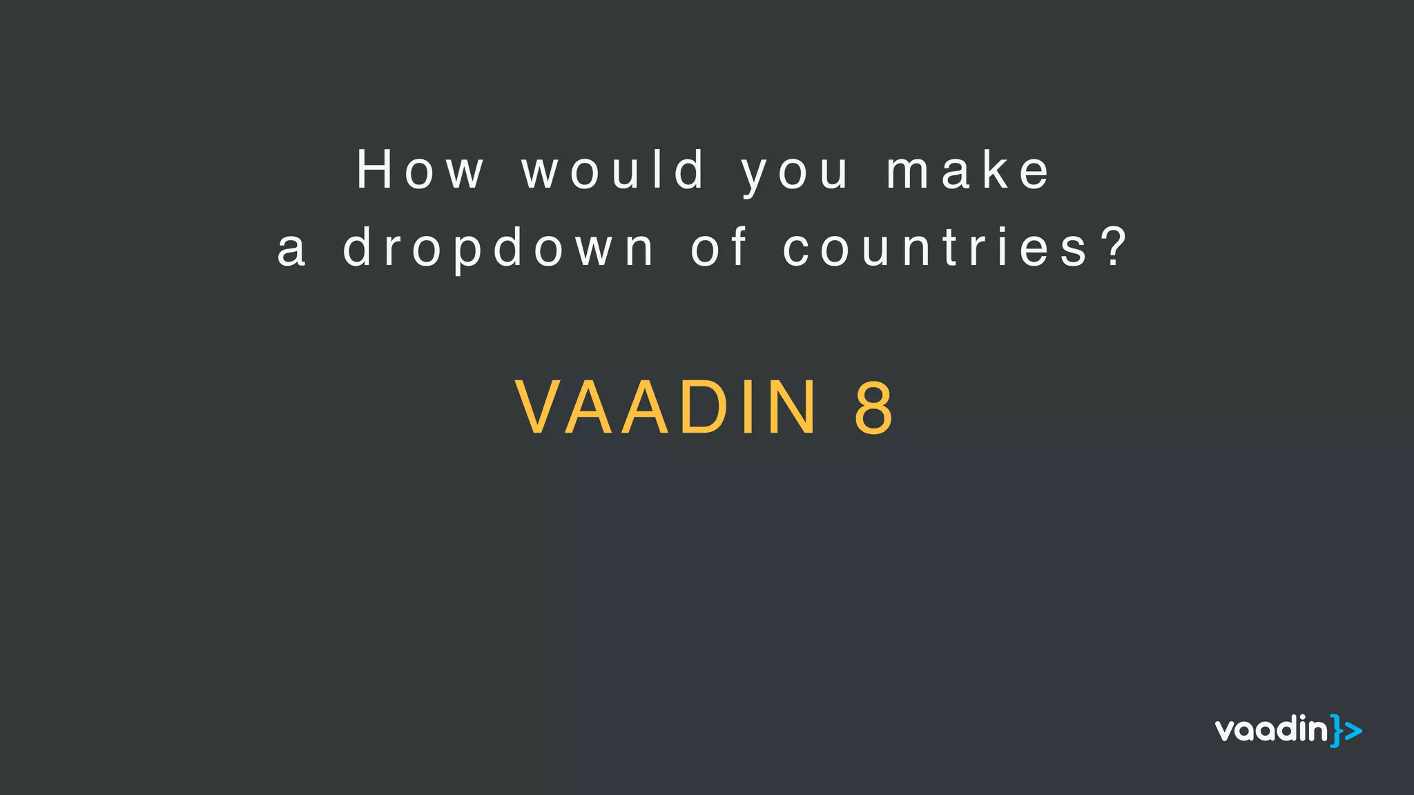 H o w w o u l d y o u m a k e
a d r o p d o w n o f c o u n t r i e s ?
VAADIN 8
 