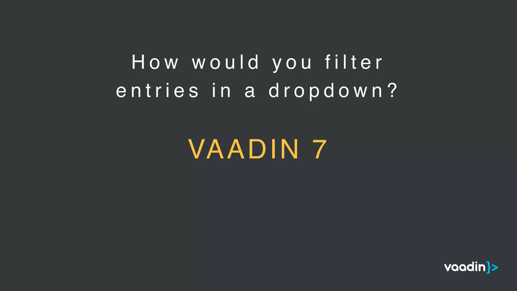H o w w o u l d y o u f i l t e r
e n t r i e s i n a d r o p d o w n ?
VAADIN 7
 
