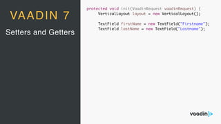 protected void init(VaadinRequest vaadinRequest) {
VerticalLayout layout = new VerticalLayout();
TextField firstName = new TextField("Firstname");
TextField lastName = new TextField("Lastname");
Setters and Getters
VAADIN 7
 