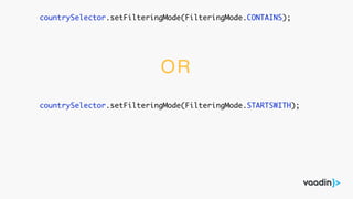 countrySelector.setFilteringMode(FilteringMode.CONTAINS);
countrySelector.setFilteringMode(FilteringMode.STARTSWITH);
OR
 
