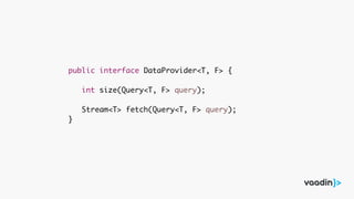 public interface DataProvider<T, F> {
int size(Query<T, F> query);
Stream<T> fetch(Query<T, F> query);
}
 