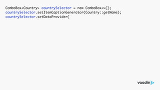 ComboBox<Country> countrySelector = new ComboBox<>();
countrySelector.setItemCaptionGenerator(Country::getName);
countrySelector.setDataProvider(
 