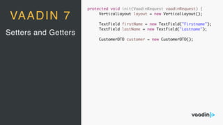Setters and Getters
VAADIN 7
protected void init(VaadinRequest vaadinRequest) {
VerticalLayout layout = new VerticalLayout();
TextField firstName = new TextField("Firstname");
TextField lastName = new TextField("Lastname");
CustomerDTO customer = new CustomerDTO();
 