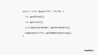 public class Query<TYPE, FILTER> {
int getOffset();
int getLimit();
List<QuerySortOrder> getSortOrders();
Comparator<TYPE> getInMemorySorting();
}
 
