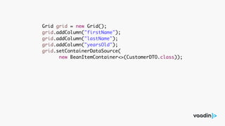 Grid grid = new Grid();
grid.addColumn("firstName");
grid.addColumn("lastName");
grid.addColumn("yearsOld");
grid.setContainerDataSource(
new BeanItemContainer<>(CustomerDTO.class));
 