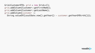 Grid<CustomerDTO> grid = new Grid<>();
grid.addColumn(Customer::getFirstName);
grid.addColumn(Customer::getLastName);
grid.addColumn(customer ->
String.valueOf(LocalDate.now().getYear() - customer.getYearOfBirth()));
 
