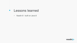 Lessons learned
• Vaadin 8 - built on Java 8
 