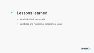 Lessons learned
• Vaadin 8 - built on Java 8
• Lambdas and Functional paradigm at large
 