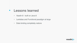 Lessons learned
• Vaadin 8 - built on Java 8
• Lambdas and Functional paradigm at large
• Data binding completely redone
 