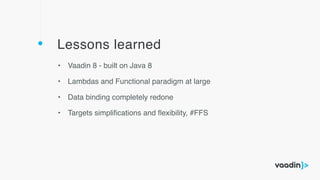 Lessons learned
• Vaadin 8 - built on Java 8
• Lambdas and Functional paradigm at large
• Data binding completely redone
• Targets simpliﬁcations and ﬂexibility, #FFS
 