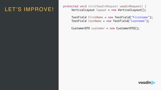LET’S IMPROVE!
protected void init(VaadinRequest vaadinRequest) {
VerticalLayout layout = new VerticalLayout();
TextField firstName = new TextField("Firstname");
TextField lastName = new TextField("Lastname");
CustomerDTO customer = new CustomerDTO();
 