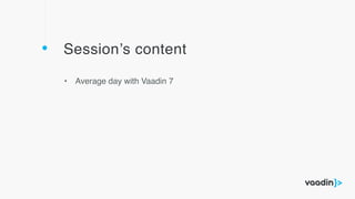 Session’s content
• Average day with Vaadin 7
 