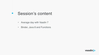 Session’s content
• Average day with Vaadin 7
• Binder, Java 8 and Functions
 