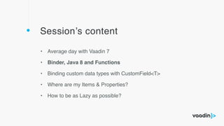 Session’s content
• Average day with Vaadin 7
• Binder, Java 8 and Functions
• Binding custom data types with CustomField<T>
• Where are my Items & Properties?
• How to be as Lazy as possible?
 