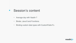 Session’s content
• Average day with Vaadin 7
• Binder, Java 8 and Functions
• Binding custom data types with CustomField<T>
 