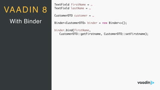 TextField firstName = …
TextField lastName = …
CustomerDTO customer = …
Binder<CustomerDTO> binder = new Binder<>();
binder.bind(firstName,
CustomerDTO::getFirstname, CustomerDTO::setFirstname);
With Binder
VAADIN 8
 