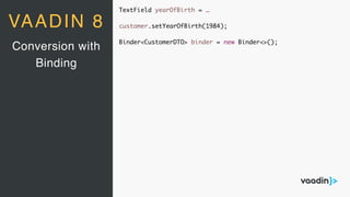 TextField yearOfBirth = …
customer.setYearOfBirth(1984);
Binder<CustomerDTO> binder = new Binder<>();
Conversion with
Binding
VAADIN 8
 