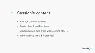 Session’s content
• Average day with Vaadin 7
• Binder, Java 8 and Functions
• Binding custom data types with CustomField<T>
• Where are my Items & Properties?
 