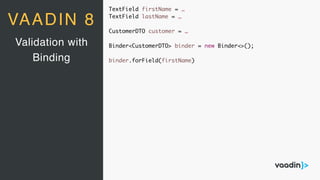TextField firstName = …
TextField lastName = …
CustomerDTO customer = …
Binder<CustomerDTO> binder = new Binder<>();
binder.forField(firstName)
Validation with
Binding
VAADIN 8
 