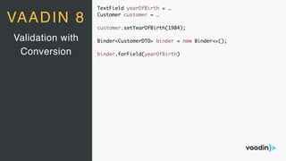 TextField yearOfBirth = …
Customer customer = …
customer.setYearOfBirth(1984);
Binder<CustomerDTO> binder = new Binder<>();
binder.forField(yearOfBirth)
Validation with
Conversion
VAADIN 8
 