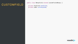 CUSTOMFIELD
public class MoneyField extends CustomField<Money> {
private TextField textField;
private Label currencyCode;
 