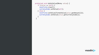 protected void doSetValue(Money value) {
if (value == null) {
textField.clear();
currencyCode.setValue(null);
} else {
textField.setValue(formatValue(value.getAmount()));
currencyCode.setValue(value.getCurrencyCode());
}
}
 