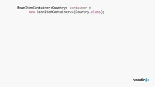 BeanItemContainer<Country> container =
new BeanItemContainer<>(Country.class);
 