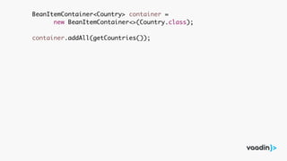 BeanItemContainer<Country> container =
new BeanItemContainer<>(Country.class);
container.addAll(getCountries());
 
