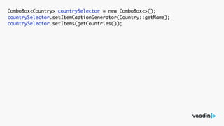 ComboBox<Country> countrySelector = new ComboBox<>();
countrySelector.setItemCaptionGenerator(Country::getName);
countrySelector.setItems(getCountries());
 