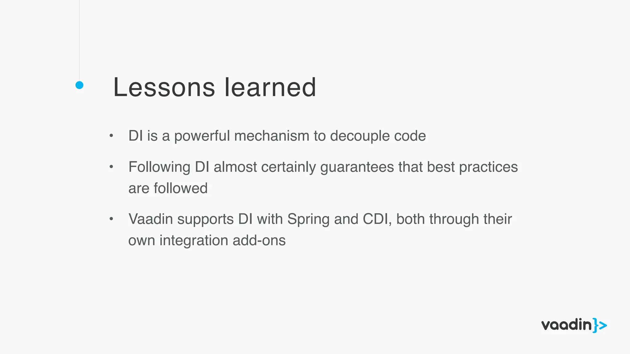 Lessons learned
• DI is a powerful mechanism to decouple code
• Following DI almost certainly guarantees that best practices
are followed
• Vaadin supports DI with Spring and CDI, both through their
own integration add-ons
 