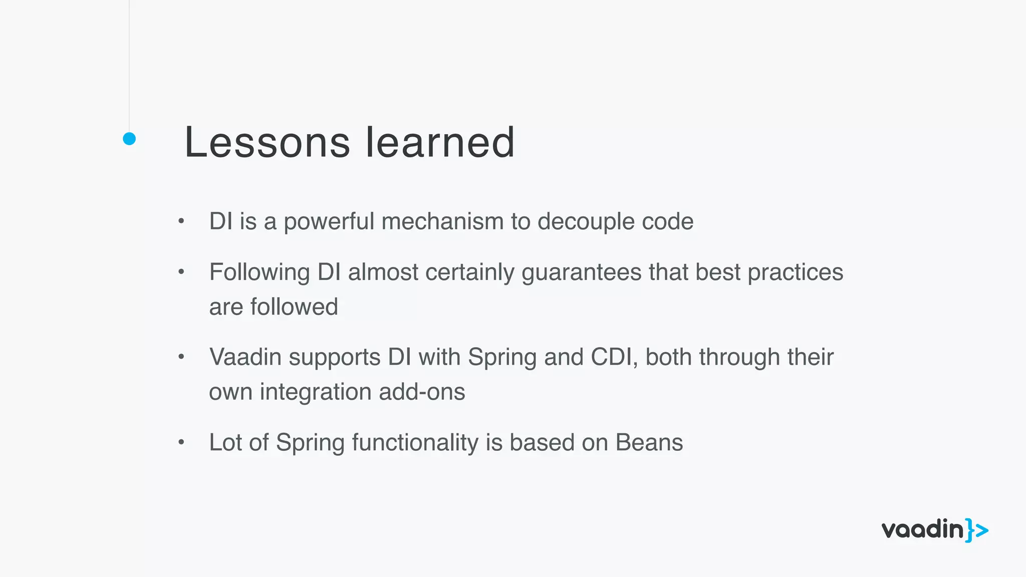 Lessons learned
• DI is a powerful mechanism to decouple code
• Following DI almost certainly guarantees that best practices
are followed
• Vaadin supports DI with Spring and CDI, both through their
own integration add-ons
• Lot of Spring functionality is based on Beans
 