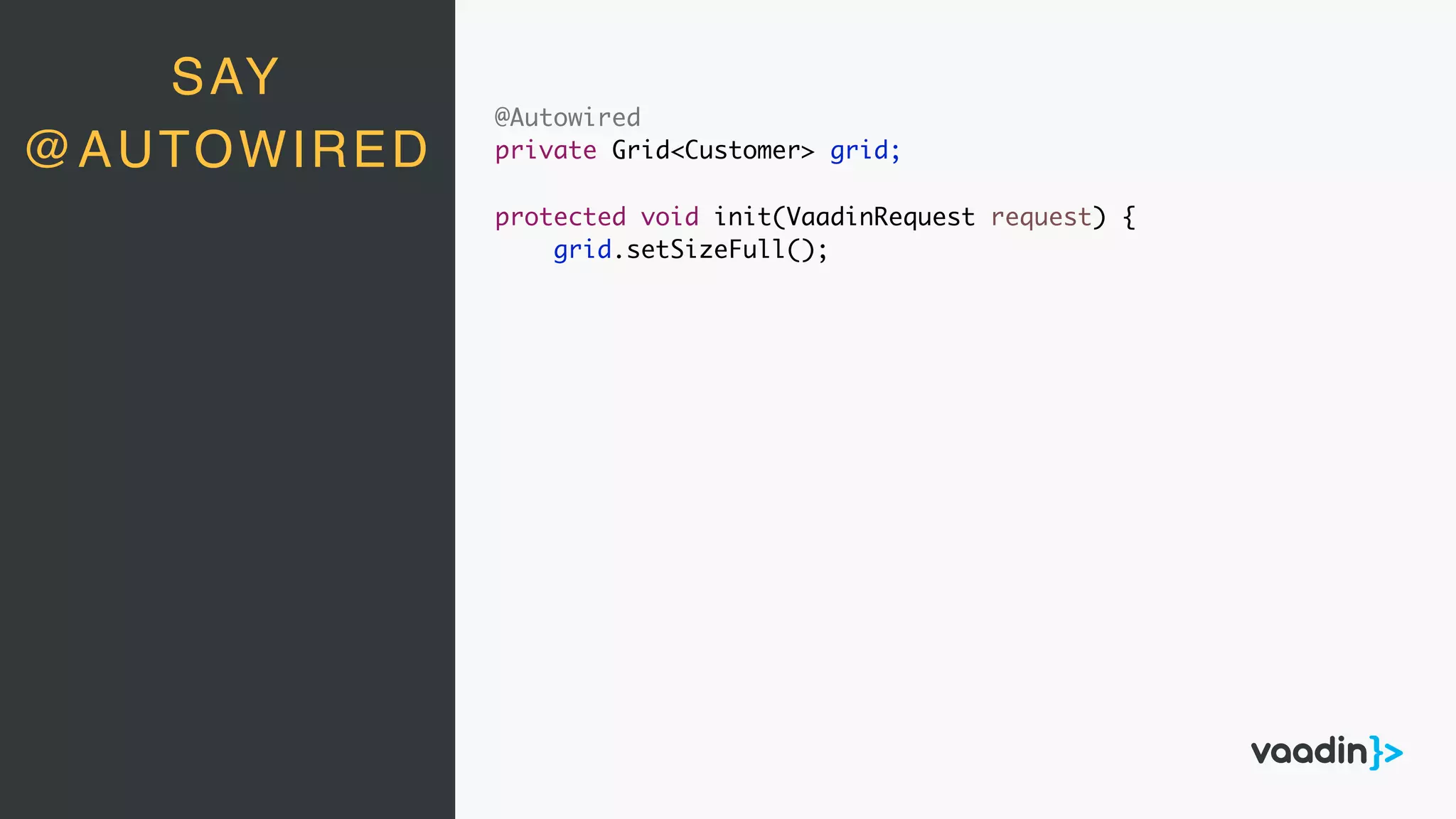 SAY
@AUTOWIRED
@Autowired
private Grid<Customer> grid;
protected void init(VaadinRequest request) {
grid.setSizeFull();
 