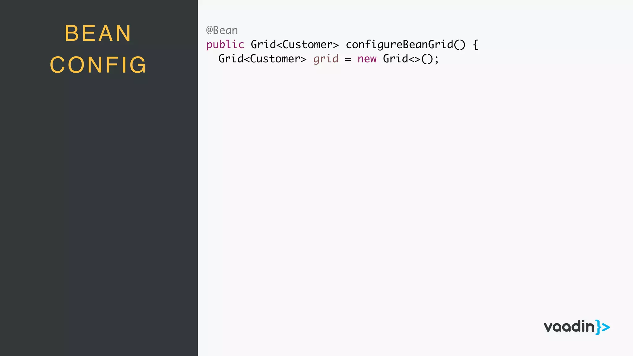 @Bean
public Grid<Customer> configureBeanGrid() {
Grid<Customer> grid = new Grid<>();
BEAN
CONFIG
 