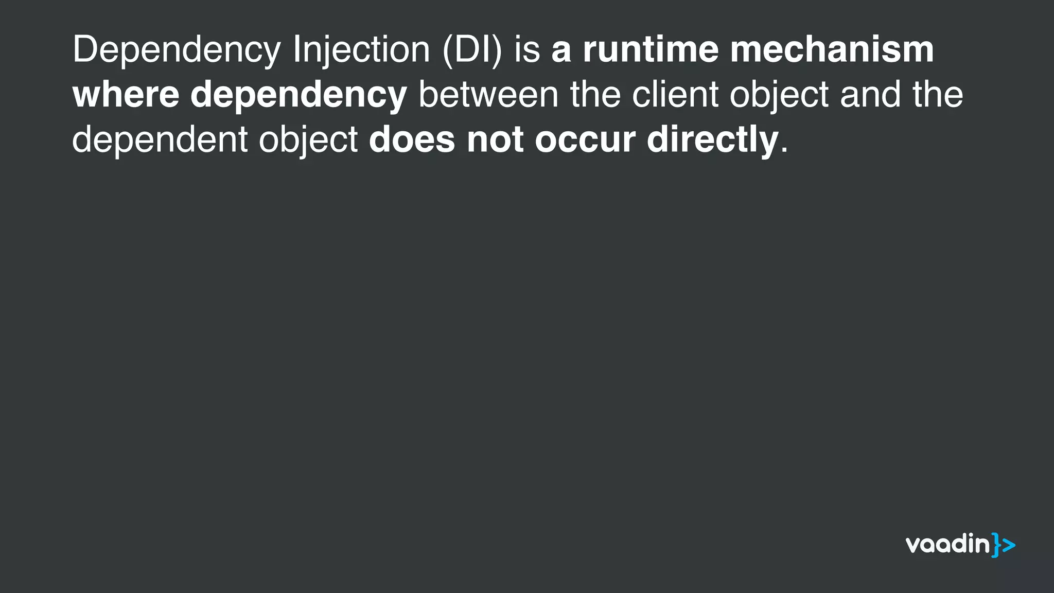 Dependency Injection (DI) is a runtime mechanism
where dependency between the client object and the
dependent object does not occur directly.
 
