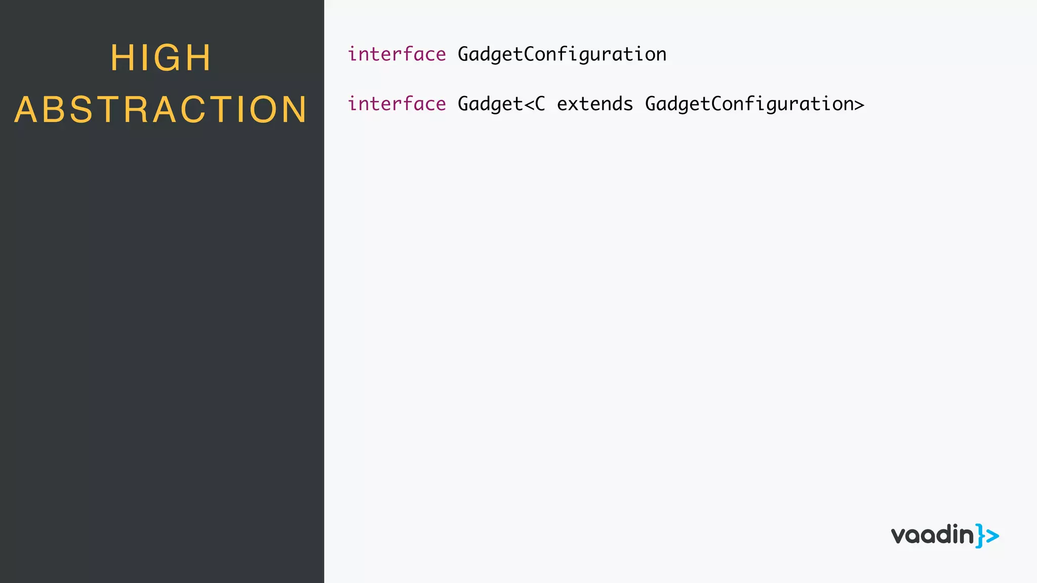 HIGH
ABSTRACTION
interface GadgetConfiguration
interface Gadget<C extends GadgetConfiguration>
 