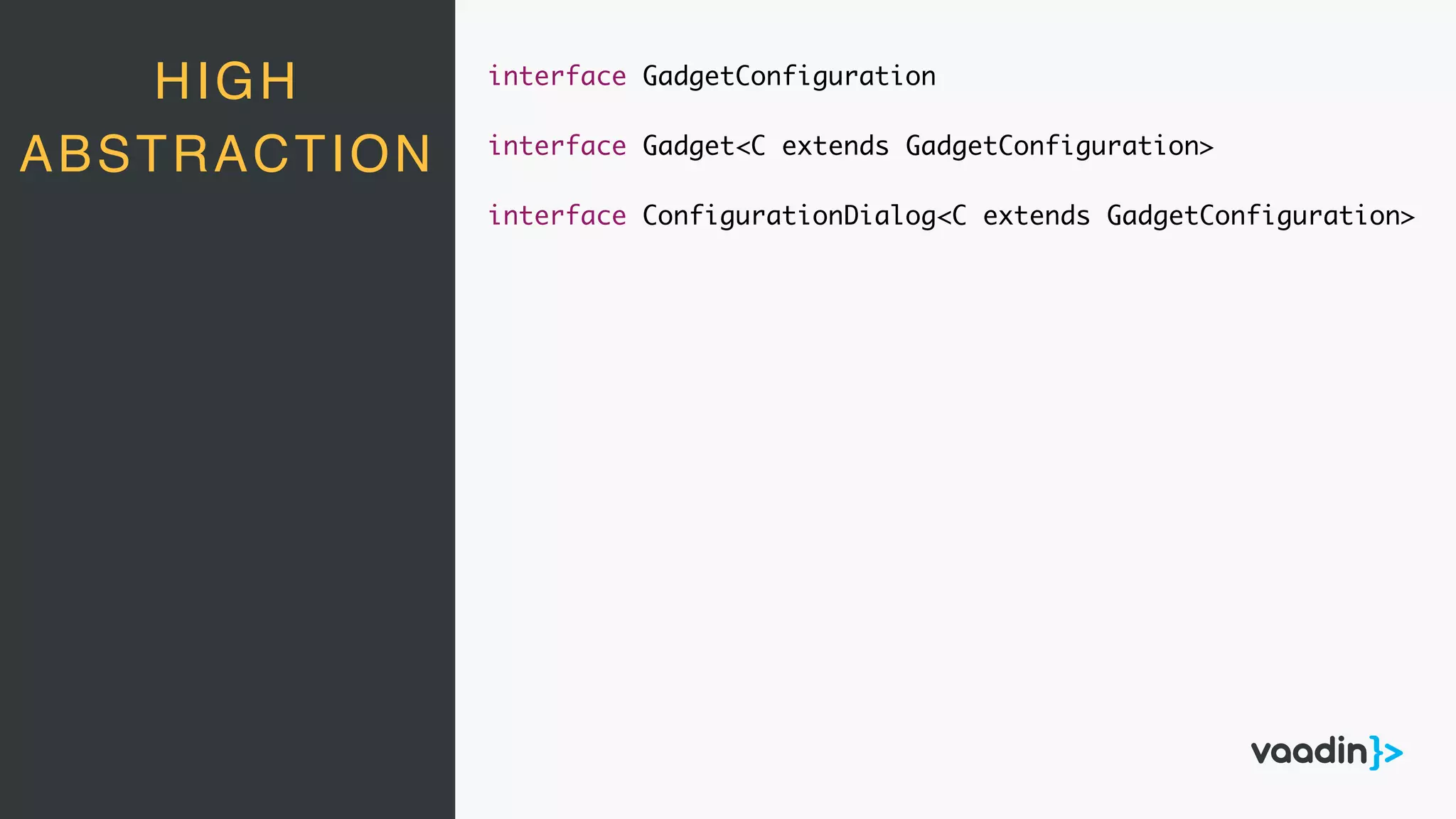 HIGH
ABSTRACTION
interface GadgetConfiguration
interface Gadget<C extends GadgetConfiguration>
interface ConfigurationDialog<C extends GadgetConfiguration>
 