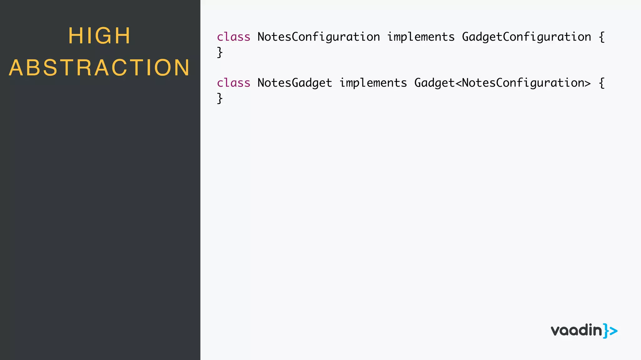 HIGH
ABSTRACTION
class NotesConfiguration implements GadgetConfiguration {
}
class NotesGadget implements Gadget<NotesConfiguration> {
}
 