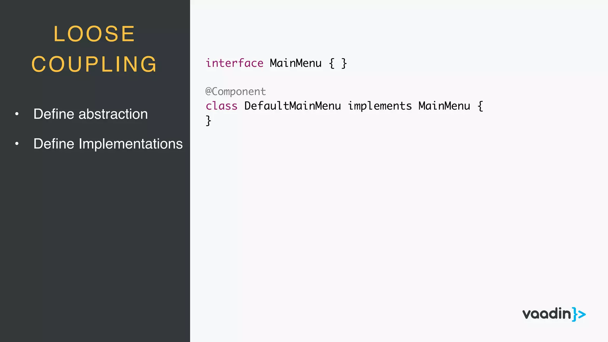 LOOSE
COUPLING interface MainMenu { }
@Component
class DefaultMainMenu implements MainMenu {
}
• Deﬁne abstraction
• Deﬁne Implementations
 