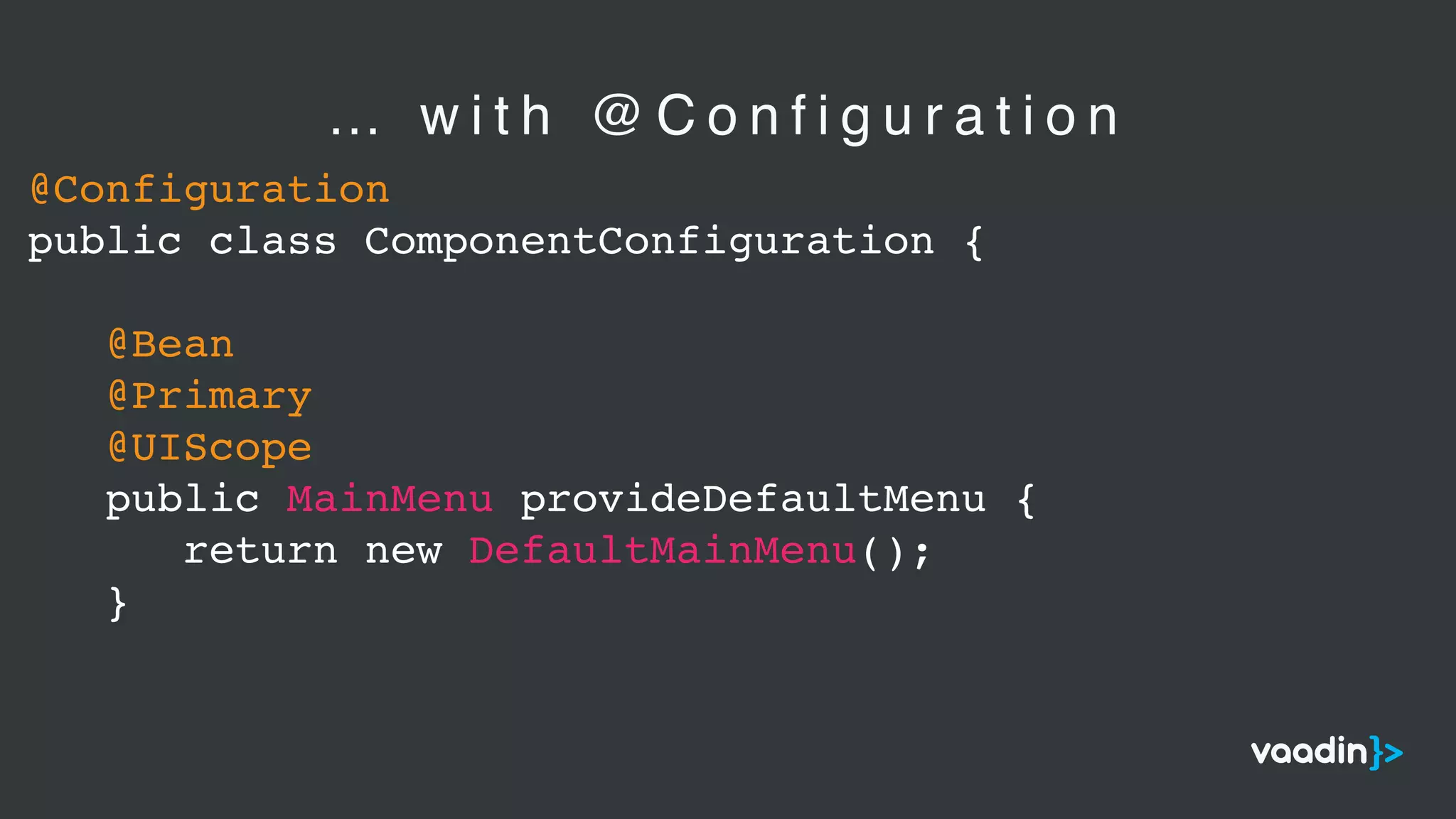 @Configuration
public class ComponentConfiguration {
@Bean
@Primary
@UIScope
public MainMenu provideDefaultMenu {
return new DefaultMainMenu();
}
… w i t h @ C o n f i g u r a t i o n
 