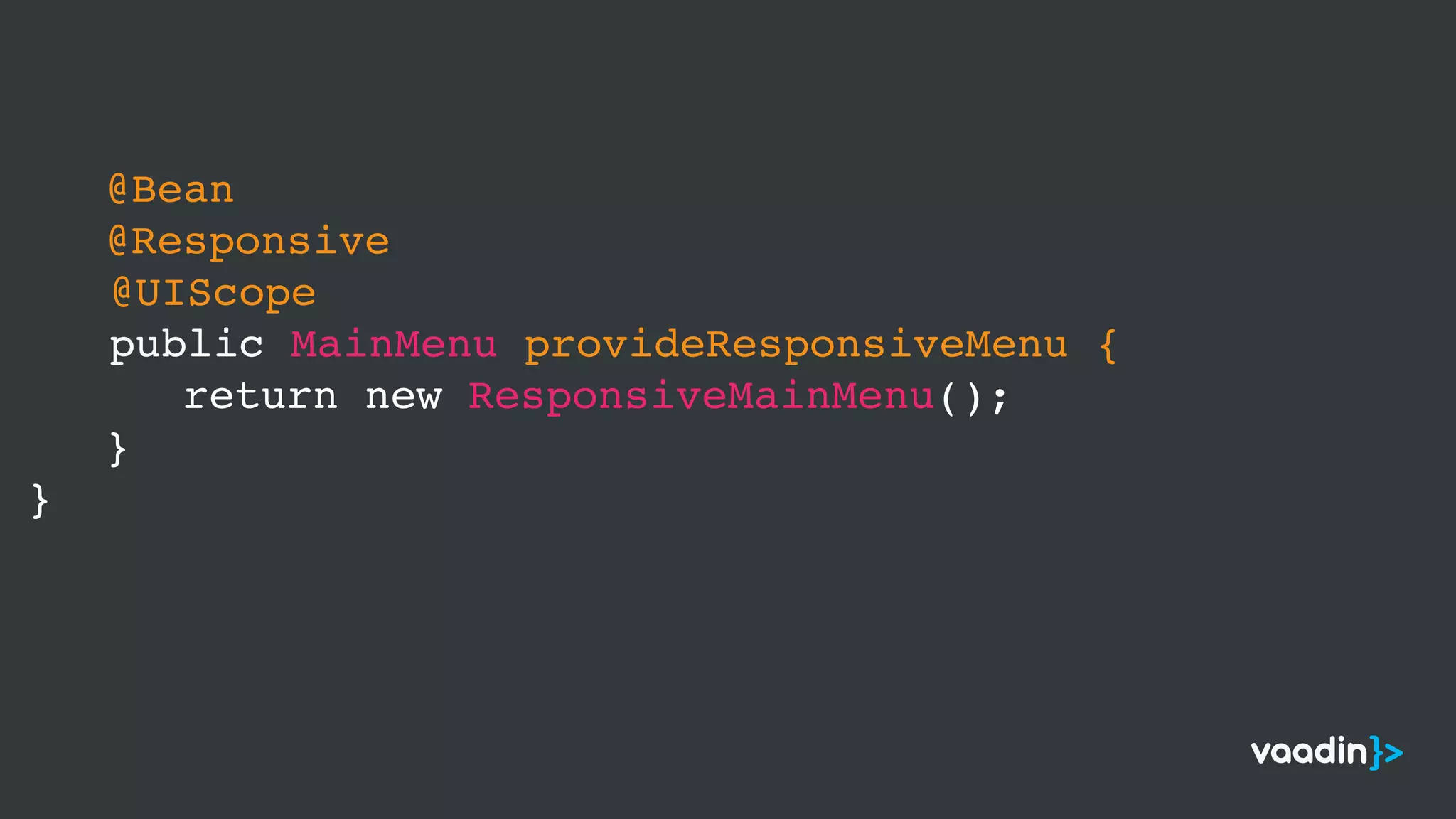 @Bean
@Responsive
@UIScope 
public MainMenu provideResponsiveMenu {
return new ResponsiveMainMenu();
}
}
 