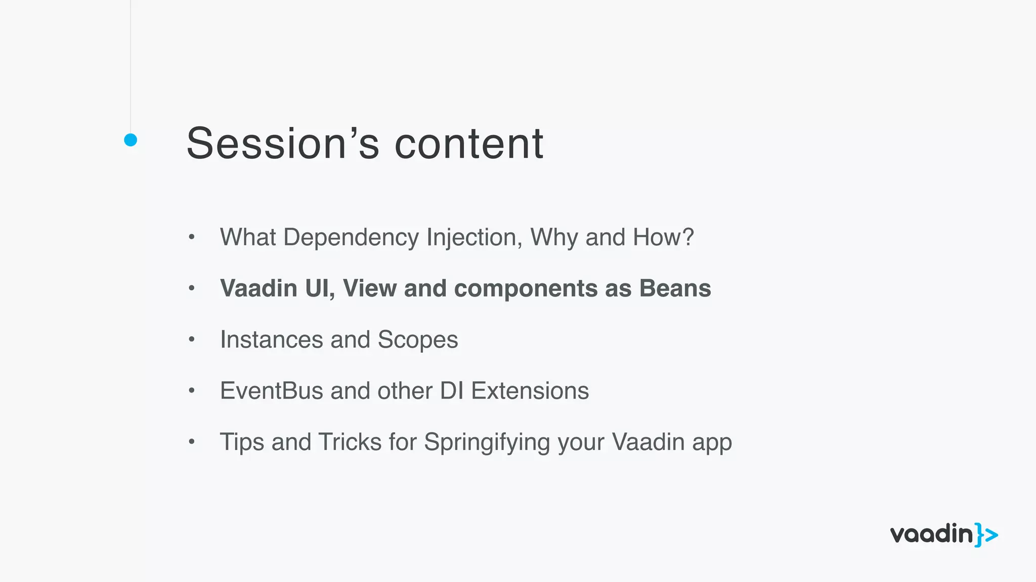 Session’s content
• What Dependency Injection, Why and How?
• Vaadin UI, View and components as Beans
• Instances and Scopes
• EventBus and other DI Extensions
• Tips and Tricks for Springifying your Vaadin app
 