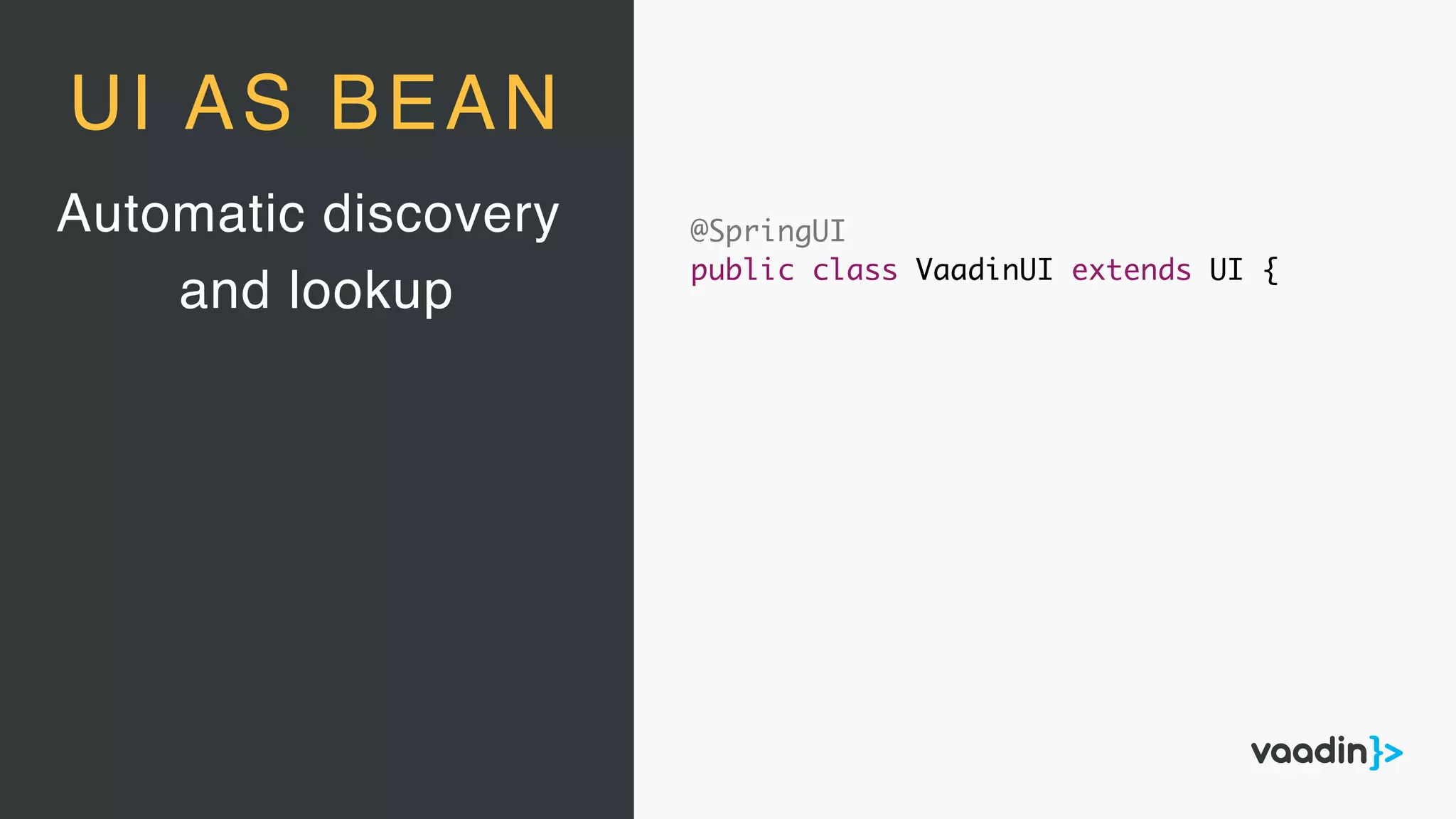 Automatic discovery
and lookup
UI AS BEAN
@SpringUI
public class VaadinUI extends UI {
 