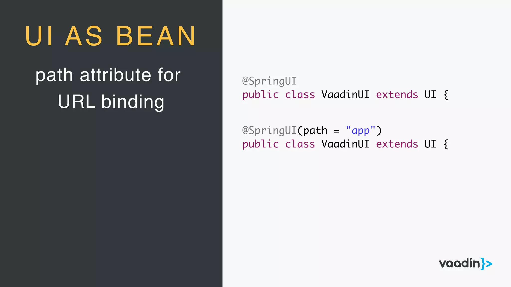 path attribute for
URL binding
UI AS BEAN
@SpringUI(path = "app")
public class VaadinUI extends UI {
@SpringUI
public class VaadinUI extends UI {
 