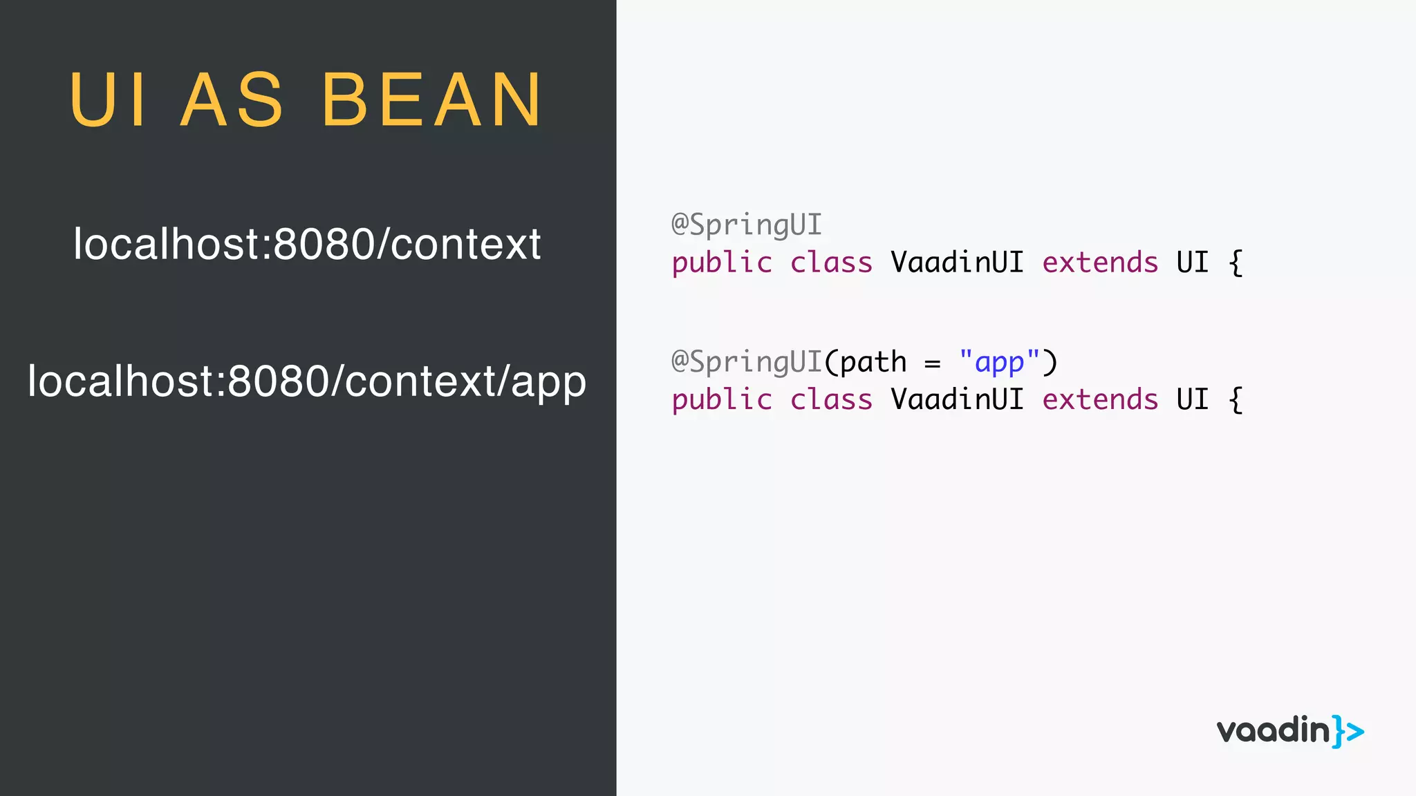 localhost:8080/context
UI AS BEAN
localhost:8080/context/app
@SpringUI(path = "app")
public class VaadinUI extends UI {
@SpringUI
public class VaadinUI extends UI {
 