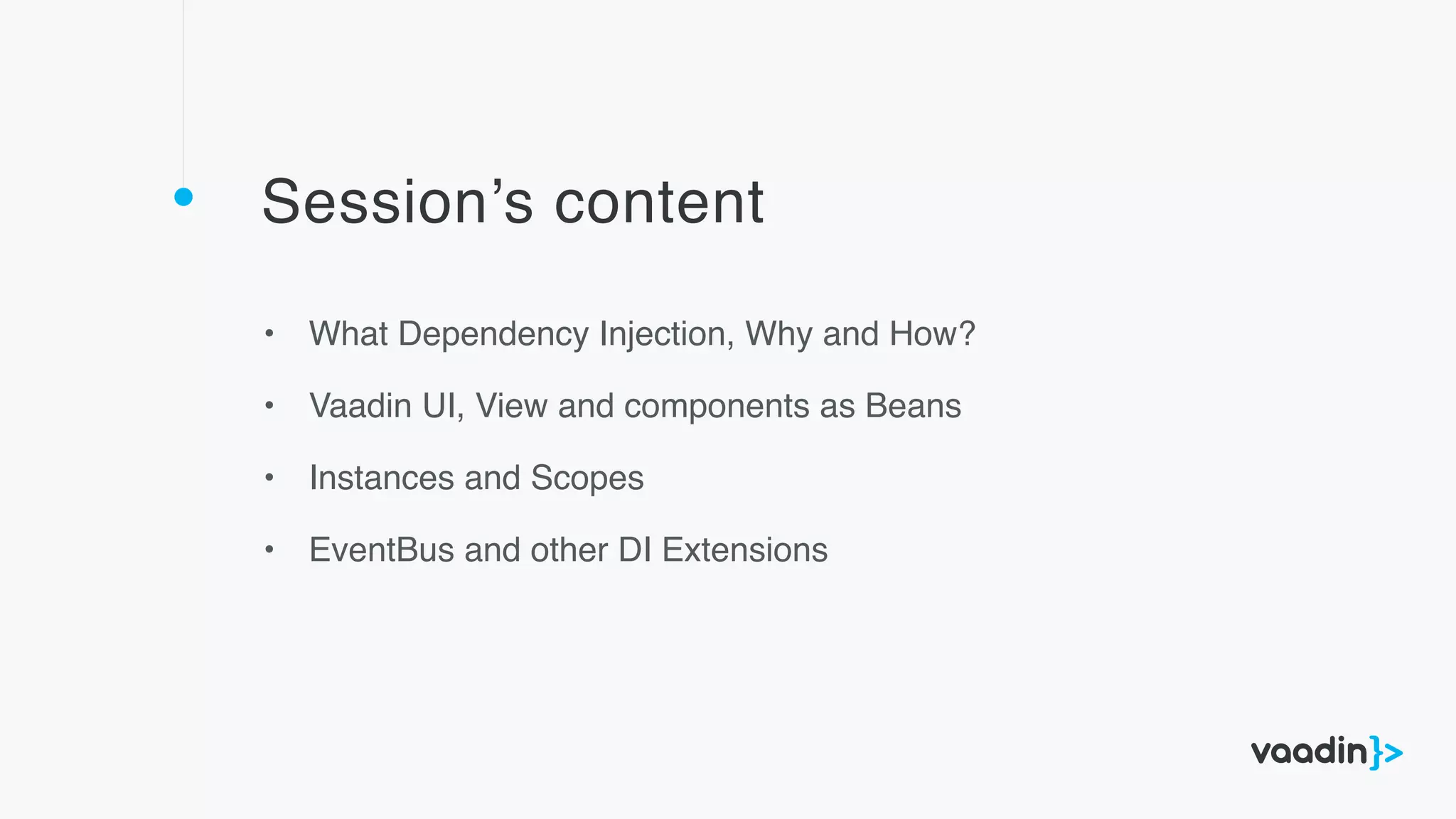 Session’s content
• What Dependency Injection, Why and How?
• Vaadin UI, View and components as Beans
• Instances and Scopes
• EventBus and other DI Extensions
 