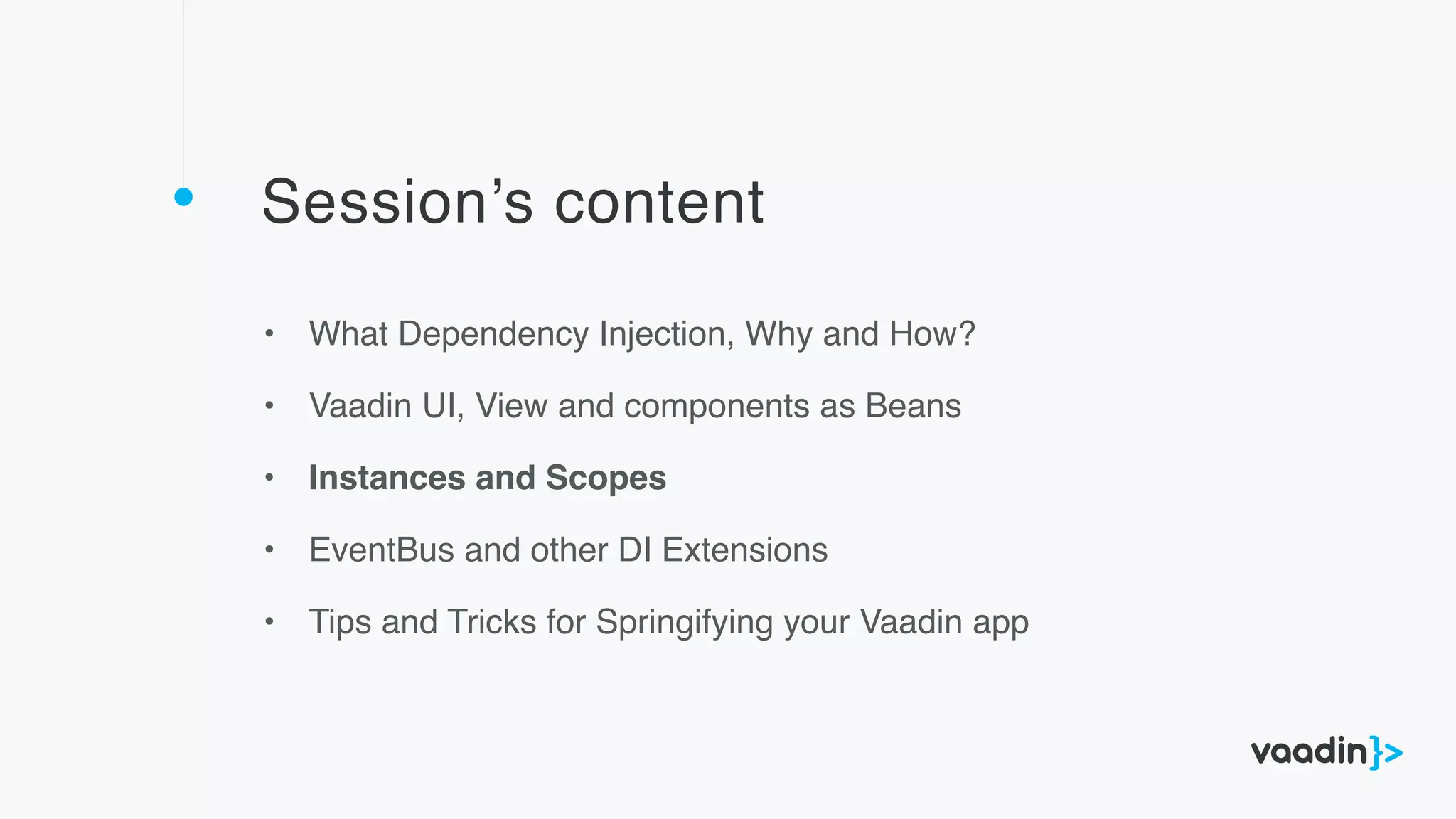 Session’s content
• What Dependency Injection, Why and How?
• Vaadin UI, View and components as Beans
• Instances and Scopes
• EventBus and other DI Extensions
• Tips and Tricks for Springifying your Vaadin app
 