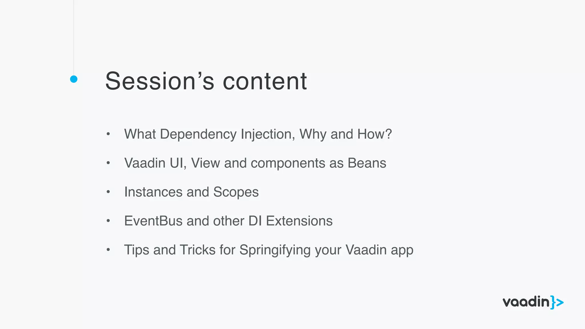 Session’s content
• What Dependency Injection, Why and How?
• Vaadin UI, View and components as Beans
• Instances and Scopes
• EventBus and other DI Extensions
• Tips and Tricks for Springifying your Vaadin app
 