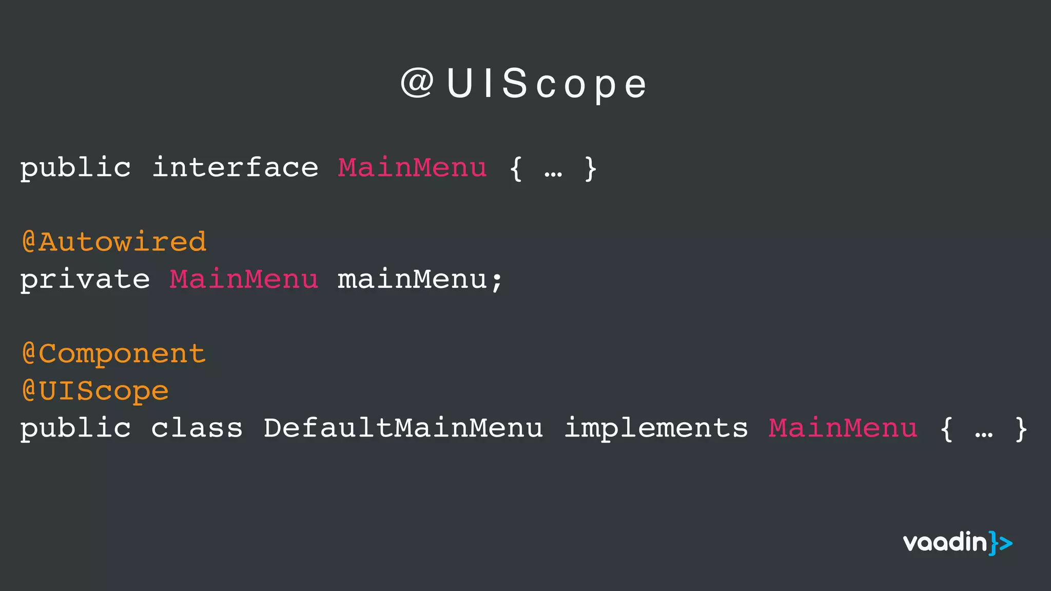 public interface MainMenu { … }
@Autowired
private MainMenu mainMenu;
@Component
@UIScope
public class DefaultMainMenu implements MainMenu { … }
@ U I S c o p e
 